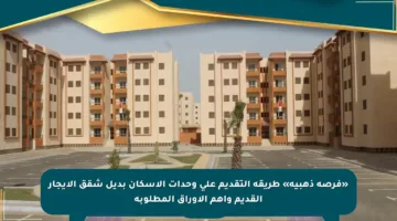 «فرصة ذهبية» طريقة التقديم على وحدات الإسكان بديل شقق الإيجار القديم وأهم الأوراق المطلوبة